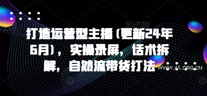 打造运营型主播(更新24年7月)，实操录屏，话术拆解，自然流带货打法-351资源网