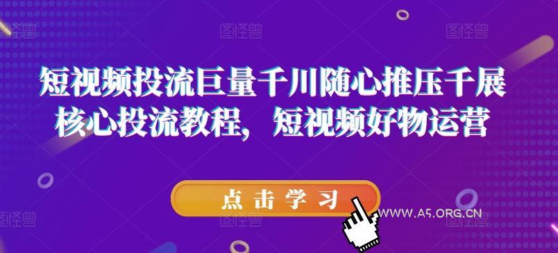 短视频投流巨量千川随心推压千展核心投流教程，短视频好物运营-351资源网