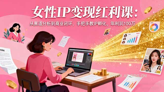 女性IP变现红利课：从赛道分析到商业闭环，手把手教IP孵化，年利润100万-351资源网