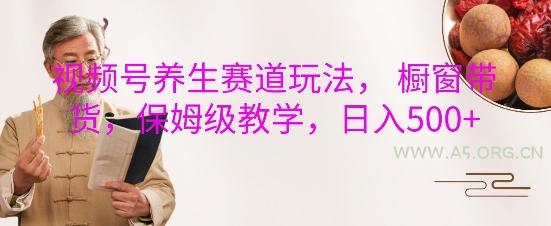 视频号养生赛道玩法， 橱窗带货，保姆级教学，日入5张-351资源网