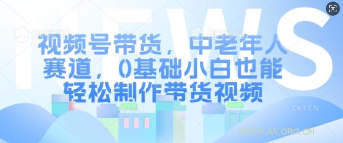 视频号带货，中老年人赛道，0基础小白也能轻松制作带货视频-351资源网