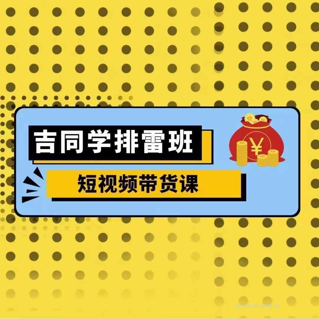 吉同学排雷班短视频带货课，零基础·详解流量成果-351资源网
