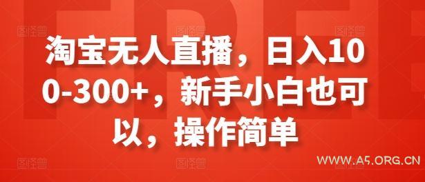 淘宝无人直播,日入100-300+,新手小白也可以,操作简单-351资源网