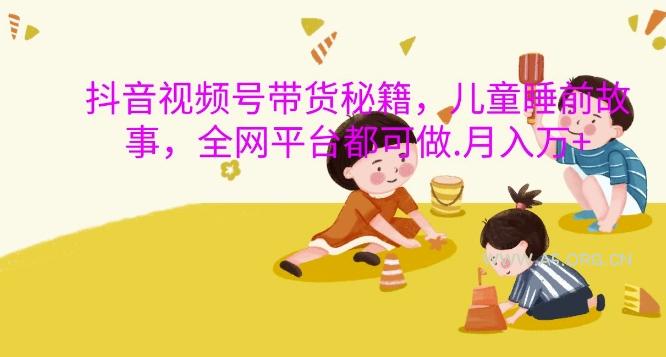 抖音视频号带货秘籍，儿童睡前故事，全网平台都可做，月入过W【揭秘】-351资源网