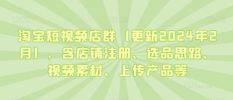淘宝短视频店群(更新2024年2月)，含店铺注册、选品思路、视频素材、上传产品等-351资源网